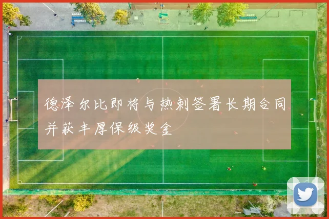 德泽尔比即将与热刺签署长期合同并获丰厚保级奖金