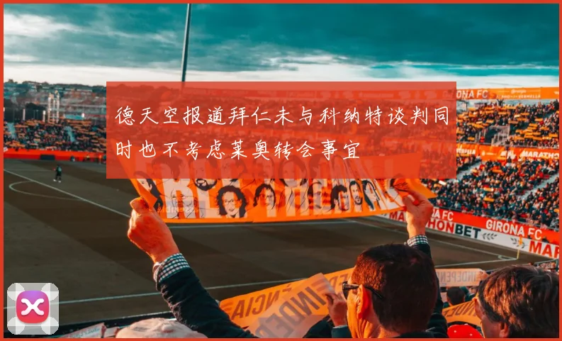 德天空报道拜仁未与科纳特谈判同时也不考虑莱奥转会事宜