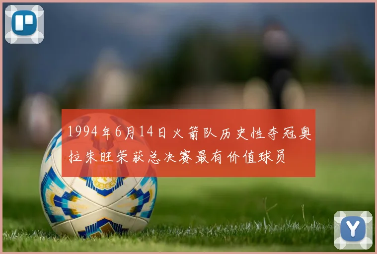 1994年6月14日火箭队历史性夺冠奥拉朱旺荣获总决赛最有价值球员