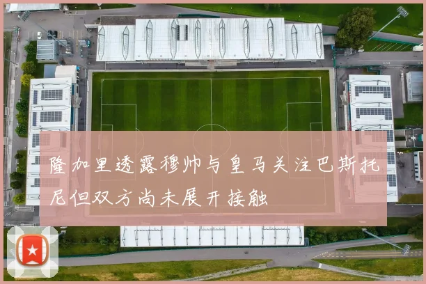 隆加里透露穆帅与皇马关注巴斯托尼但双方尚未展开接触