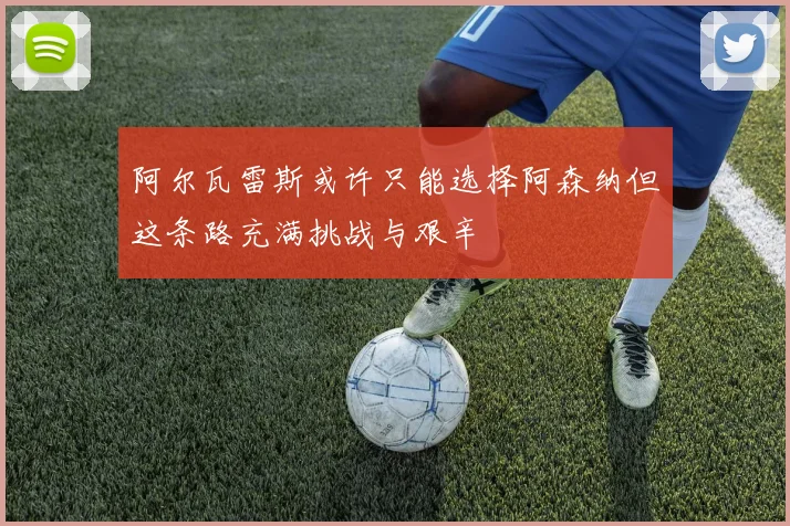 阿尔瓦雷斯或许只能选择阿森纳但这条路充满挑战与艰辛