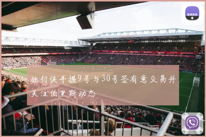 独行侠手握9号与30号签有意交易并关注伯里斯动态