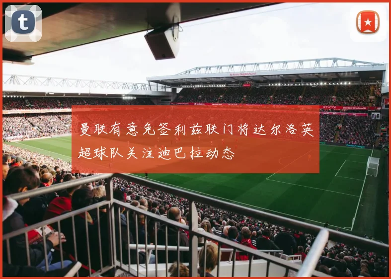 曼联有意免签利兹联门将达尔洛英超球队关注迪巴拉动态