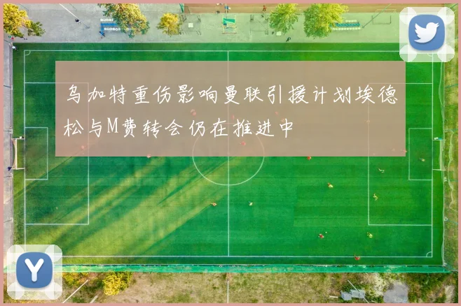 乌加特重伤影响曼联引援计划埃德松与M费转会仍在推进中