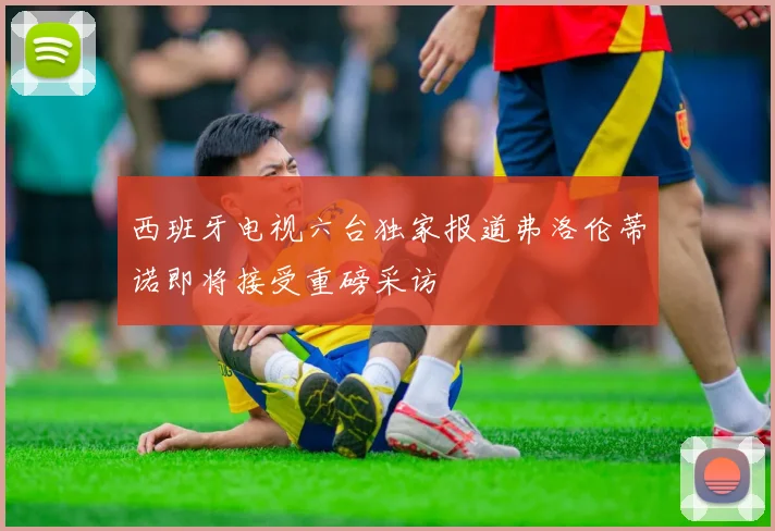 西班牙电视六台独家报道弗洛伦蒂诺即将接受重磅采访