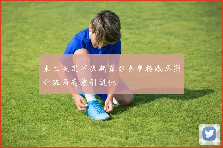 米兰决定不买断菲尔克鲁格威尼斯升班马有意引进他