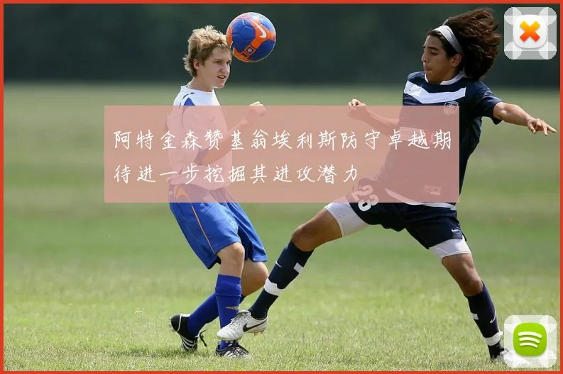 阿特金森赞基翁埃利斯防守卓越期待进一步挖掘其进攻潜力