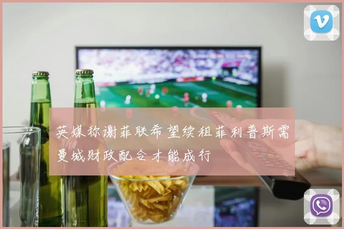 英媒称谢菲联希望续租菲利普斯需曼城财政配合才能成行
