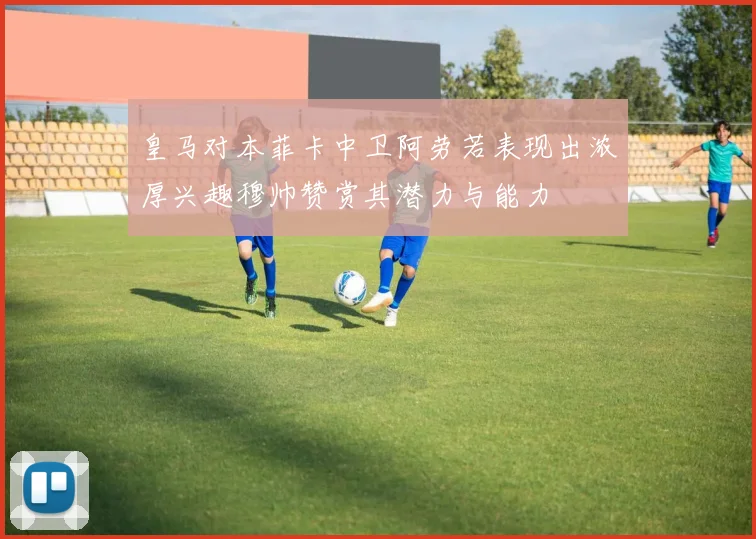 皇马对本菲卡中卫阿劳若表现出浓厚兴趣穆帅赞赏其潜力与能力