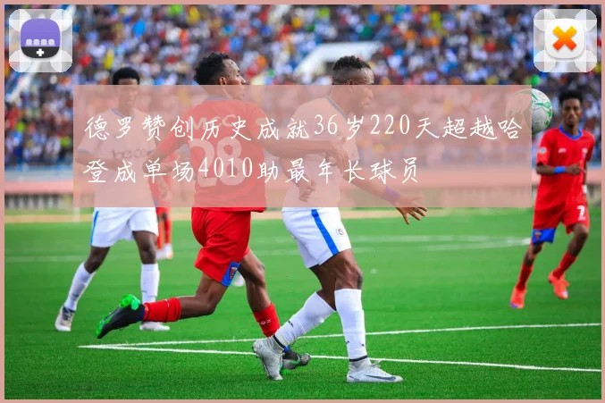 德罗赞创历史成就36岁220天超越哈登成单场4010助最年长球员