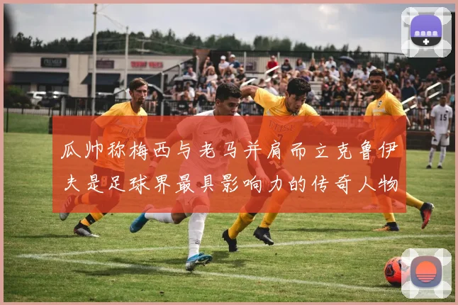 瓜帅称梅西与老马并肩而立克鲁伊夫是足球界最具影响力的传奇人物