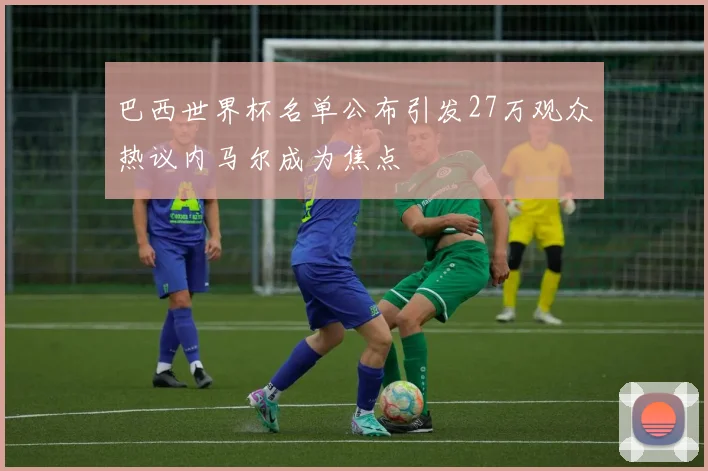 巴西世界杯名单公布引发27万观众热议内马尔成为焦点