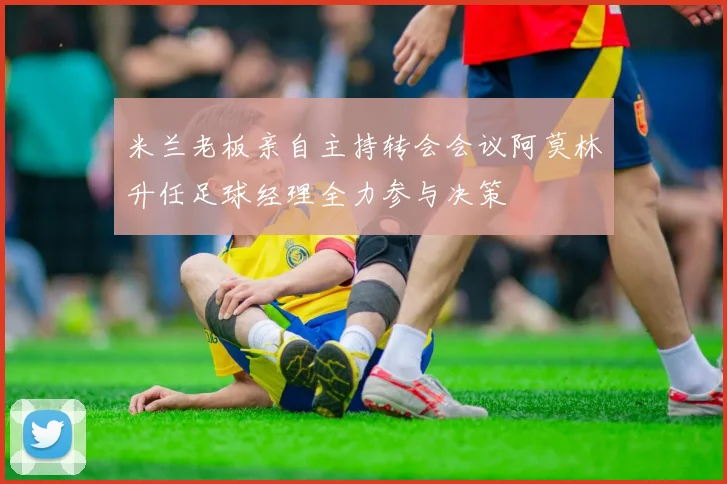 米兰老板亲自主持转会会议阿莫林升任足球经理全力参与决策