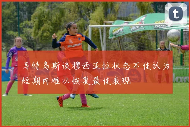 马特乌斯谈穆西亚拉状态不佳认为短期内难以恢复最佳表现