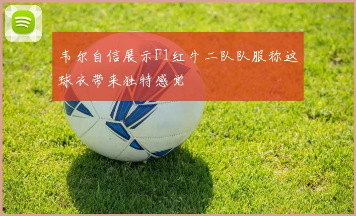 韦尔自信展示F1红牛二队队服称这球衣带来独特感觉