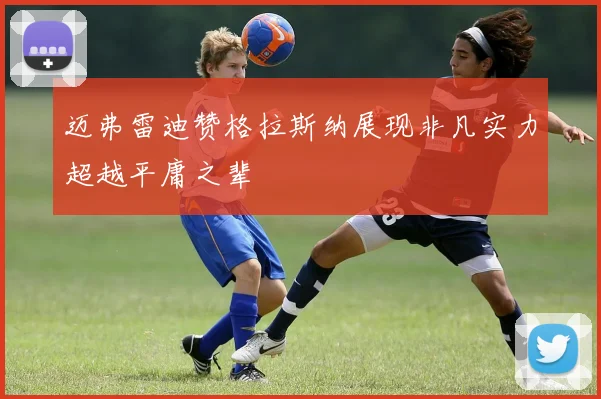 迈弗雷迪赞格拉斯纳展现非凡实力超越平庸之辈