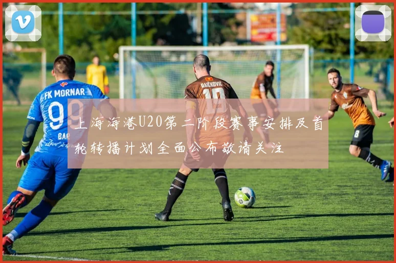 上海海港U20第二阶段赛事安排及首轮转播计划全面公布敬请关注