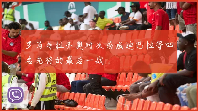 罗马与拉齐奥对决或成迪巴拉等四名老将的最后一战
