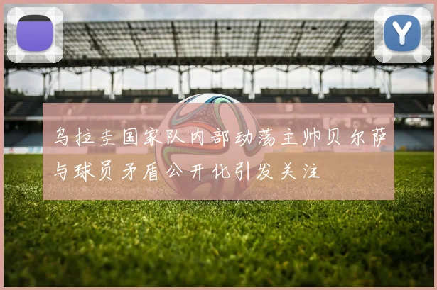 乌拉圭国家队内部动荡主帅贝尔萨与球员矛盾公开化引发关注
