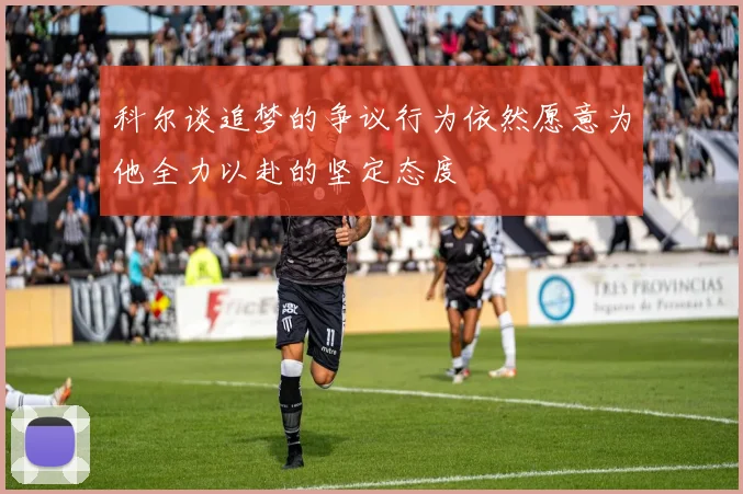 科尔谈追梦的争议行为依然愿意为他全力以赴的坚定态度