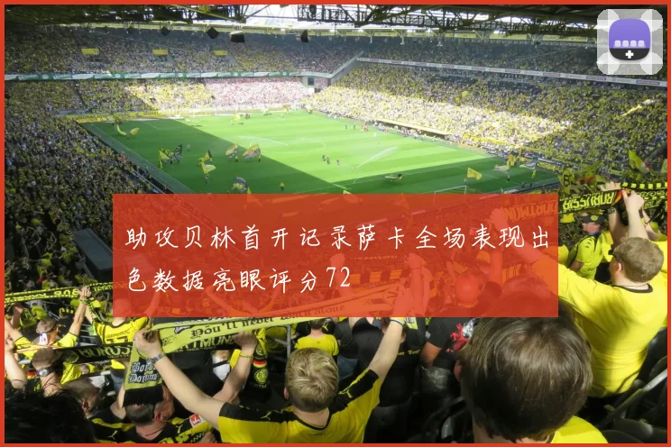 助攻贝林首开记录萨卡全场表现出色数据亮眼评分72