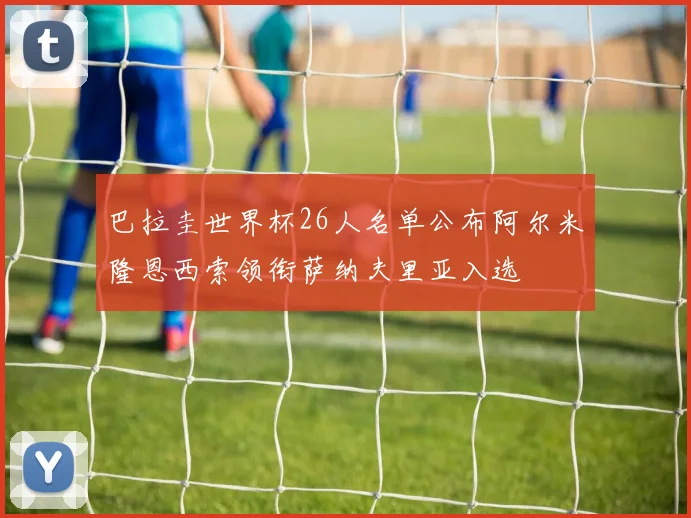 巴拉圭世界杯26人名单公布阿尔米隆恩西索领衔萨纳夫里亚入选