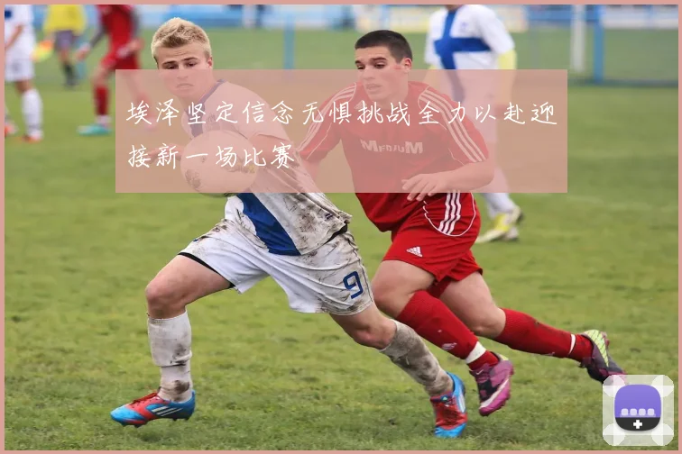 埃泽坚定信念无惧挑战全力以赴迎接新一场比赛