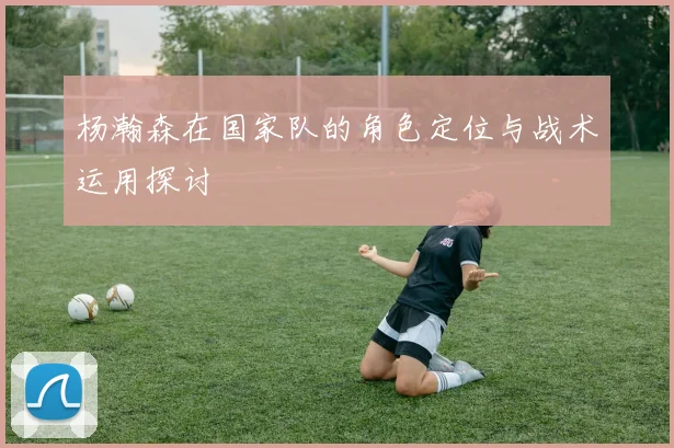 杨瀚森在国家队的角色定位与战术运用探讨