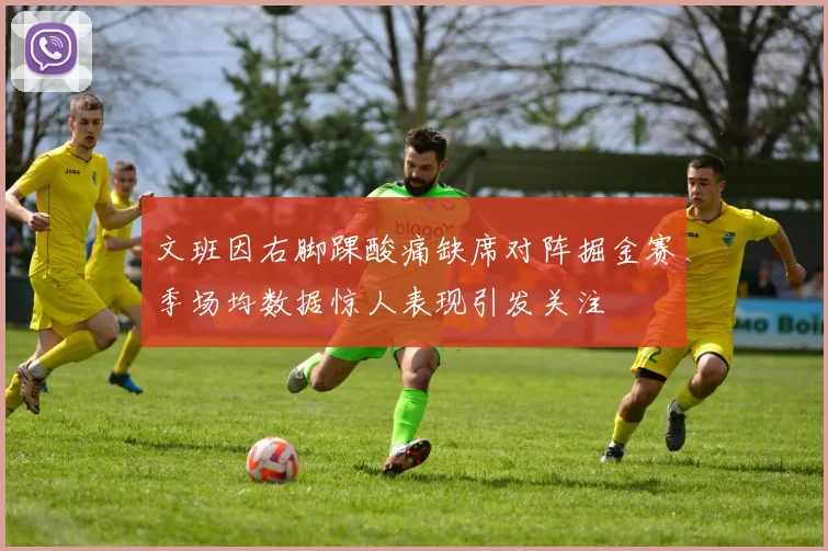 文班因右脚踝酸痛缺席对阵掘金赛季场均数据惊人表现引发关注