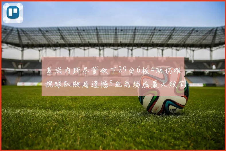 基诺内斯尽管砍下29分6板4助仍难挽球队败局遗憾5犯离场成最大败笔