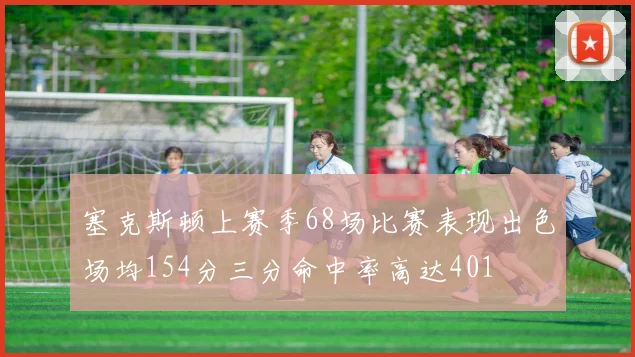塞克斯顿上赛季68场比赛表现出色场均154分三分命中率高达401