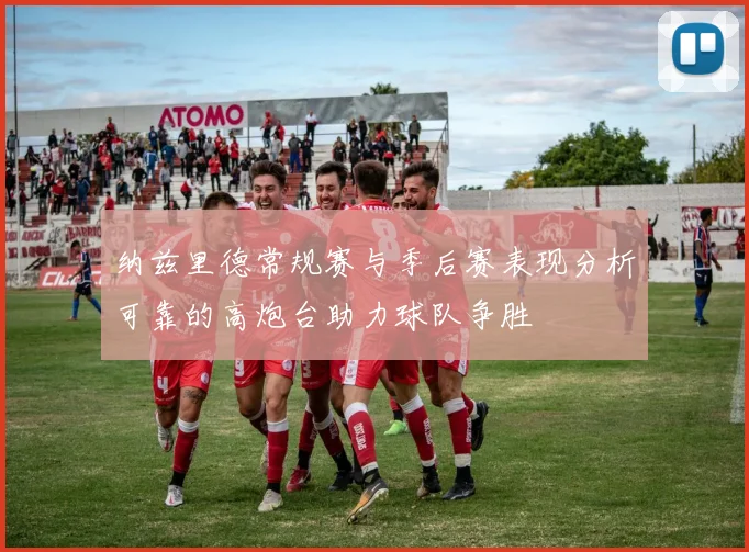 纳兹里德常规赛与季后赛表现分析可靠的高炮台助力球队争胜