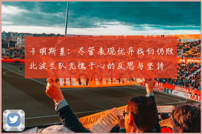 卡明斯基：尽管表现优异我们仍败北波兰队无愧于心的反思与坚持