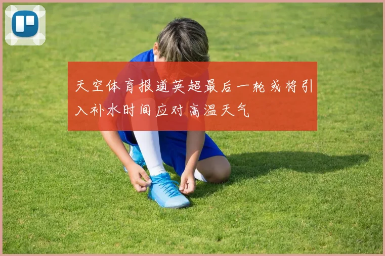 天空体育报道英超最后一轮或将引入补水时间应对高温天气